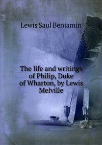 The life and writings of Philip, Duke of Wharton, by Lewis Melville