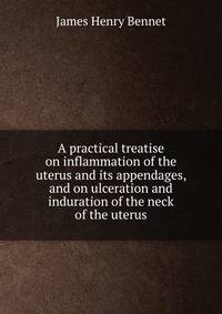 A practical treatise on inflammation of the uterus and its appendages, and on ulceration and induration of the neck of the uterus