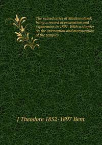 The ruined cities of Mashonaland; being a record of excavation and exploration in 1891. With a chapter on the orientation and mensuration of the temples