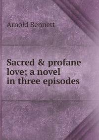 Sacred &amp; profane love; a novel in three episodes