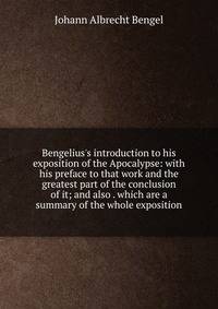 Bengelius's introduction to his exposition of the Apocalypse: with his preface to that work and the greatest part of the conclusion of it; and also . which are a summary of the whole exposition
