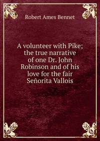 A volunteer with Pike; the true narrative of one Dr. John Robinson and of his love for the fair Senorita Vallois