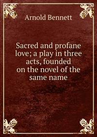 Sacred and profane love; a play in three acts, founded on the novel of the same name