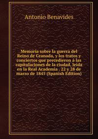 Memoria sobre la guerra del Reino de Granada, y los tratos y conciertos que precedieron a las capitulaciones de la ciudad, leida en la Real Academia . 22 y 28 de marzo de 1845 (Spanish Edition)
