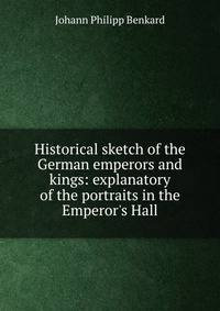 Historical sketch of the German emperors and kings: explanatory of the portraits in the Emperor's Hall