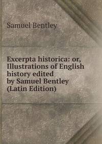 Excerpta historica: or, Illustrations of English history edited by Samuel Bentley (Latin Edition)