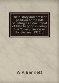 The history and present position of the bill of lading as a document of title to goods: (being the Yorke prize essay for the year 1913) ;