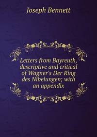 Letters from Bayreuth, descriptive and critical of Wagner's Der Ring des Nibelungen; with an appendix