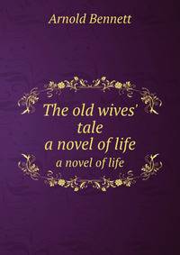 The old wives` tale. a novel of life