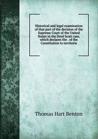Historical and legal examination of that part of the decision of the Supreme Court of the United States in the Dred Scott case, which declares the . of the Constitution to territorie
