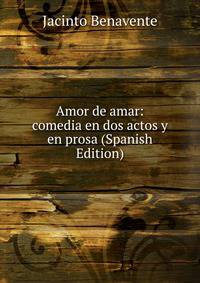 Amor de amar: comedia en dos actos y en prosa (Spanish Edition)