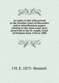 An index to the wills proved at the Peculiar Court of Hawarden and to miscellaneous papers relating to the same court (now preserved at the St. Asaph, Court of Probate) from 1554 to 1800