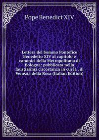 Lettera del Sommo Pontefice Benedetto XIV al capitolo e canonici della Metropolitana di Bologna: pubblicata nella faustissima circostanza in cui la . di Venezia della Rosa (Italian Edition)