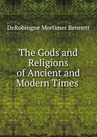 The Gods and Religions of Ancient and Modern Times .