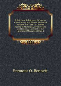 Politics and Politicians of Chicago: Cook County, and Illinois. Memorial Volume, 1787-1887. a Comlete Record of Municipal, County, State and National . Account of the Haymarket Massacre of May 4,