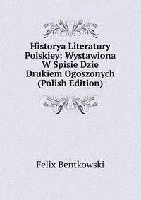 Historya Literatury Polskiey: Wystawiona W Spisie Dzie Drukiem Ogoszonych (Polish Edition)