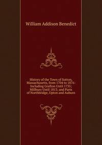 History of the Town of Sutton, Massachusetts, from 1704 to 1876: Including Grafton Until 1735; Millbury Until 1813; and Parts of Northbridge, Upton and Auburn