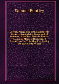 Literary Anecdotes of the Eighteenth Century: Comprizing Biographical Memoirs of William Bowyer, Printer, F.S.a. and Many of His Learned Friends; an . in This Kingdom During the Last Century; and