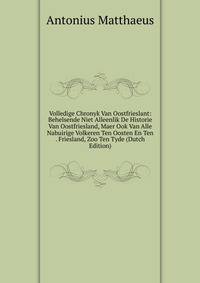 Volledige Chronyk Van Oostfrieslant: Behelsende Niet Alleenlik De Historie Van Oostfriesland, Maer Ook Van Alle Nabuirige Volkeren Ten Oosten En Ten . Friesland, Zoo Ten Tyde (Dutch Edition)