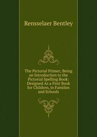 The Pictorial Primer; Being an Introduction to the Pictorial Spelling Book: Designed As a First Book for Children, in Families and Schools