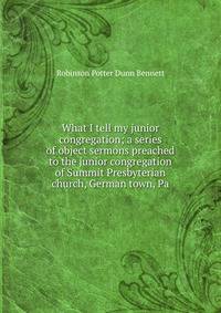 What I tell my junior congregation; a series of object sermons preached to the junior congregation of Summit Presbyterian church, German town, Pa.