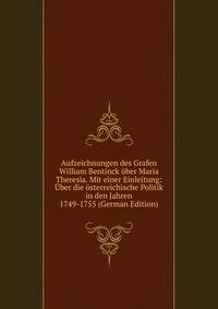 Aufzeichnungen des Grafen William Bentinck uber Maria Theresia. Mit einer Einleitung: Uber die osterreichische Politik in den Jahren 1749-1755 (German Edition)