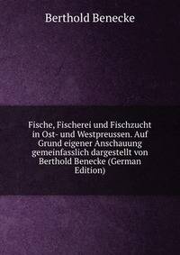 Fische, Fischerei und Fischzucht in Ost- und Westpreussen. Auf Grund eigener Anschauung gemeinfasslich dargestellt von Berthold Benecke (German Edition)
