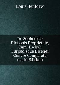 De Sophocle? Dictionis Proprietate, Cum ?schyli Euripidisque Dicendi Genere Comparata (Latin Edition)