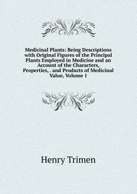 Medicinal Plants: Being Descriptions with Original Figures of the Principal Plants Employed in Medicine and an Account of the Characters, Properties, . and Products of Medicinal Value, Volume 1
