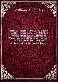 Bentley's Hand-Book of the Pacific Coast: Containing a Complete List of the Prominent Seaside and Mountain Resorts, Mineral Springs, Lakes, Mountains, . Objects of Interest On the Pacific Coast .