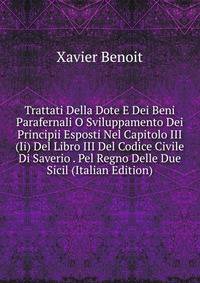 Trattati Della Dote E Dei Beni Parafernali O Sviluppamento Dei Principii Esposti Nel Capitolo III (Ii) Del Libro III Del Codice Civile Di Saverio . Pel Regno Delle Due Sicil (Italian Edition)