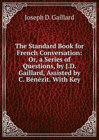 The Standard Book for French Conversation: Or, a Series of Questions, by J.D. Gaillard, Assisted by C. Benezit. With Key