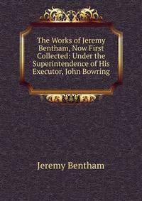 The Works of Jeremy Bentham, Now First Collected: Under the Superintendence of His Executor, John Bowring .