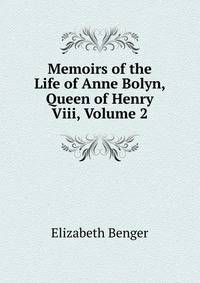 Memoirs of the Life of Anne Bolyn, Queen of Henry Viii, Volume 2