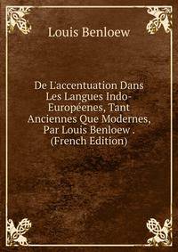 De L'accentuation Dans Les Langues Indo-Europ?enes, Tant Anciennes Que Modernes, Par Louis Benloew . (French Edition)
