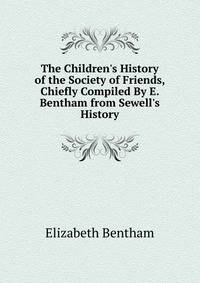 The Children's History of the Society of Friends, Chiefly Compiled By E. Bentham from Sewell's History