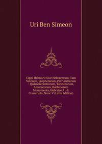 Cippi Hebraici: Sive Hebraeorum, Tam Veterum, Prophetarum, Patriarcharum : Qu?m Recentiorum, Tannaeorum, Amoraeorum, Rabbinorum Monumenta, Hebraic? ? . &amp; Conscripta, Nunc V (Latin Edition)