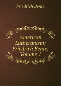 American Lutheranism: Friedrich Bente, Volume 1