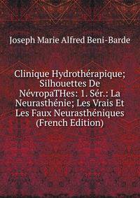 Clinique Hydrotherapique; Silhouettes De NevropaTHes: 1. Ser.: La Neurasthenie; Les Vrais Et Les Faux Neurastheniques (French Edition)