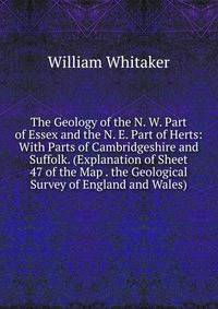 The Geology of the N. W. Part of Essex and the N. E. Part of Herts: With Parts of Cambridgeshire and Suffolk. (Explanation of Sheet 47 of the Map . the Geological Survey of England and Wales)