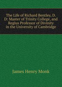 The Life of Richard Bentley, D.D: Master of Trinity College, and Regius Professor of Divinity in the University of Cambridge