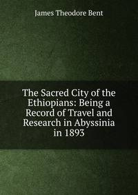 The Sacred City of the Ethiopians: Being a Record of Travel and Research in Abyssinia in 1893