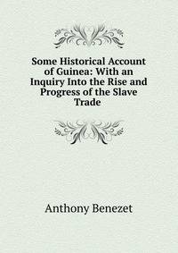 Some Historical Account of Guinea: With an Inquiry Into the Rise and Progress of the Slave Trade .