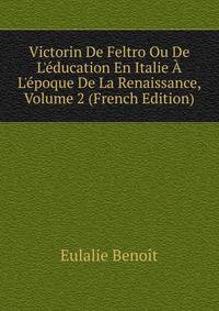 Victorin De Feltro Ou De L'?ducation En Italie ? L'?poque De La Renaissance, Volume 2 (French Edition)