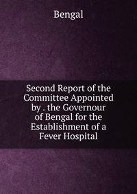 Second Report of the Committee Appointed by . the Governour of Bengal for the Establishment of a Fever Hospital