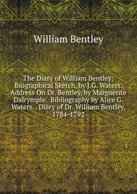 The Diary of William Bentley: Biographical Sketch, by J.G. Waters. Address On Dr. Bentley, by Marguerite Dalrymple. Bibliography by Alice G. Waters. . Diary of Dr. William Bentley, 1784-1792