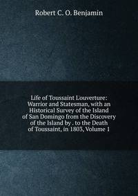 Life of Toussaint L'ouverture: Warrior and Statesman, with an Historical Survey of the Island of San Domingo from the Discovery of the Island by . to the Death of Toussaint, in 1803, Volume 1