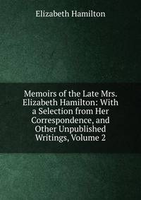 Memoirs of the Late Mrs. Elizabeth Hamilton: With a Selection from Her Correspondence, and Other Unpublished Writings, Volume 2