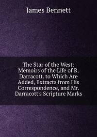 The Star of the West: Memoirs of the Life of R. Darracott. to Which Are Added, Extracts from His Correspondence, and Mr. Darracott's Scripture Marks