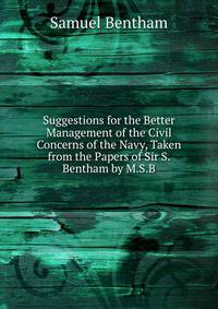 Suggestions for the Better Management of the Civil Concerns of the Navy, Taken from the Papers of Sir S. Bentham by M.S.B.